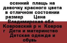 осенний  плащь на девочку красного цвета в отличном состоянии размер 32 › Цена ­ 600 - Владимирская обл., Ковровский р-н, Ковров г. Дети и материнство » Детская одежда и обувь   